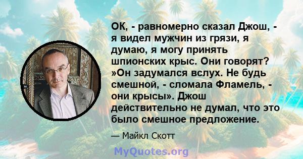 ОК, - равномерно сказал Джош, - я видел мужчин из грязи, я думаю, я могу принять шпионских крыс. Они говорят? »Он задумался вслух. Не будь смешной, - сломала Фламель, - они крысы». Джош действительно не думал, что это