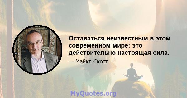 Оставаться неизвестным в этом современном мире: это действительно настоящая сила.