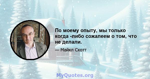 По моему опыту, мы только когда -либо сожалеем о том, что не делали.