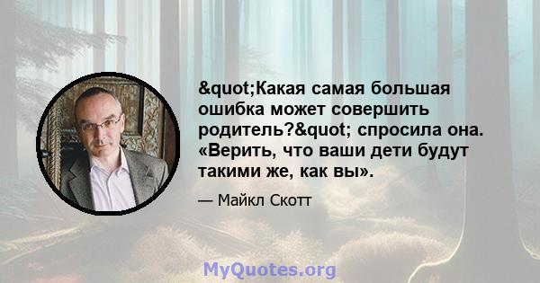 "Какая самая большая ошибка может совершить родитель?" спросила она. «Верить, что ваши дети будут такими же, как вы».