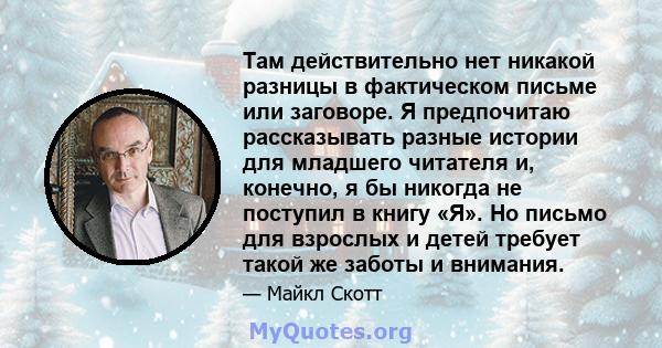 Там действительно нет никакой разницы в фактическом письме или заговоре. Я предпочитаю рассказывать разные истории для младшего читателя и, конечно, я бы никогда не поступил в книгу «Я». Но письмо для взрослых и детей