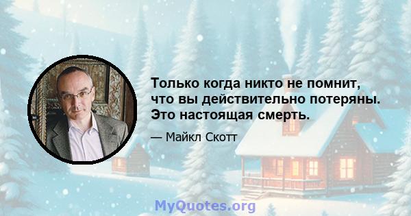 Только когда никто не помнит, что вы действительно потеряны. Это настоящая смерть.