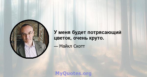 У меня будет потрясающий цветок, очень круто.