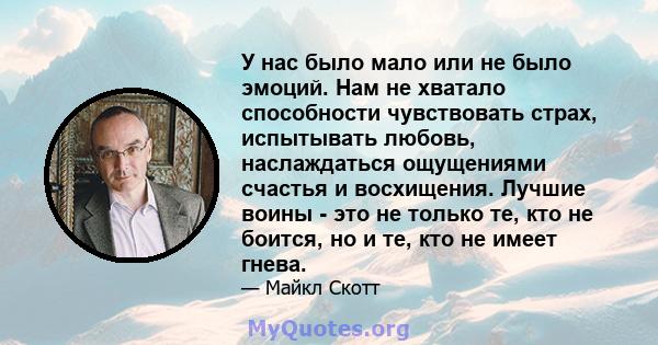 У нас было мало или не было эмоций. Нам не хватало способности чувствовать страх, испытывать любовь, наслаждаться ощущениями счастья и восхищения. Лучшие воины - это не только те, кто не боится, но и те, кто не имеет