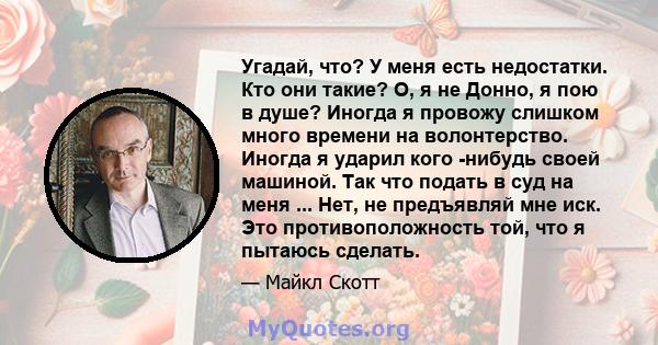 Угадай, что? У меня есть недостатки. Кто они такие? О, я не Донно, я пою в душе? Иногда я провожу слишком много времени на волонтерство. Иногда я ударил кого -нибудь своей машиной. Так что подать в суд на меня ... Нет,