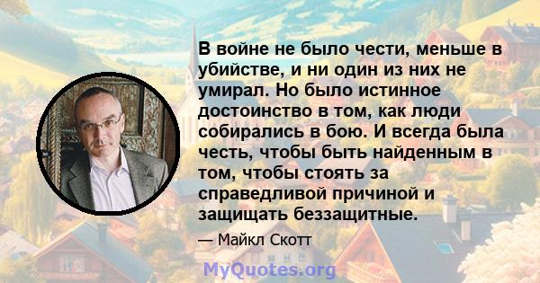 В войне не было чести, меньше в убийстве, и ни один из них не умирал. Но было истинное достоинство в том, как люди собирались в бою. И всегда была честь, чтобы быть найденным в том, чтобы стоять за справедливой причиной 