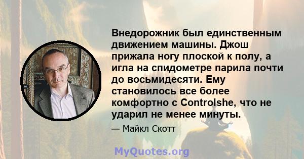 Внедорожник был единственным движением машины. Джош прижала ногу плоской к полу, а игла на спидометре парила почти до восьмидесяти. Ему становилось все более комфортно с Controlshe, что не ударил не менее минуты.