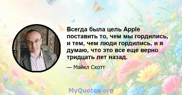 Всегда была цель Apple поставить то, чем мы гордились, и тем, чем люди гордились, и я думаю, что это все еще верно тридцать лет назад.