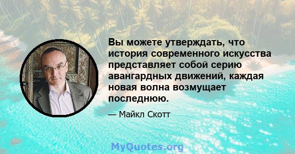 Вы можете утверждать, что история современного искусства представляет собой серию авангардных движений, каждая новая волна возмущает последнюю.