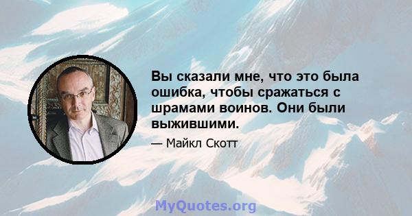 Вы сказали мне, что это была ошибка, чтобы сражаться с шрамами воинов. Они были выжившими.