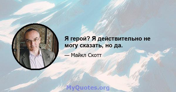 Я герой? Я действительно не могу сказать, но да.