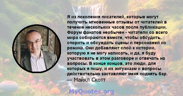 Я из поколения писателей, которые могут получить мгновенные отзывы от читателей в течение нескольких часов после публикации. Форум фанатов необычен - читатели со всего мира собираются вместе, чтобы обсудить, спорить и