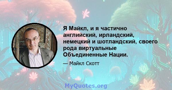 Я Майкл, и я частично английский, ирландский, немецкий и шотландский, своего рода виртуальные Объединенные Нации.