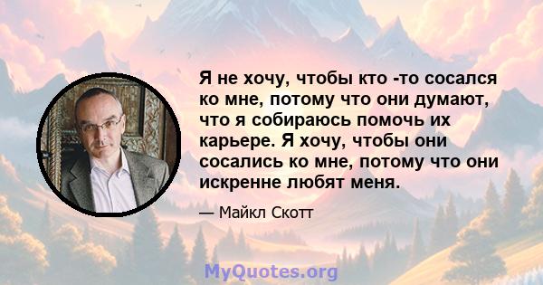 Я не хочу, чтобы кто -то сосался ко мне, потому что они думают, что я собираюсь помочь их карьере. Я хочу, чтобы они сосались ко мне, потому что они искренне любят меня.