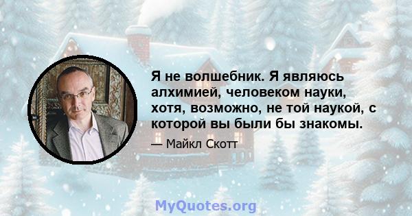 Я не волшебник. Я являюсь алхимией, человеком науки, хотя, возможно, не той наукой, с которой вы были бы знакомы.