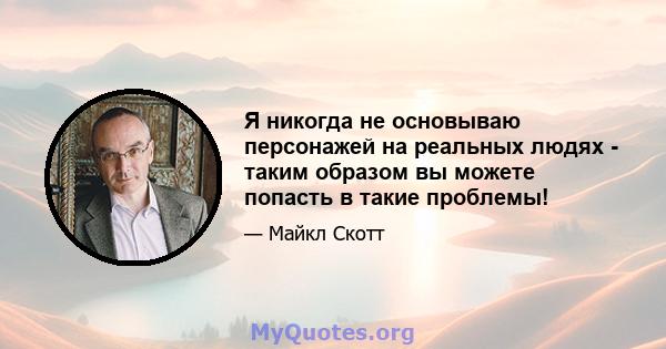 Я никогда не основываю персонажей на реальных людях - таким образом вы можете попасть в такие проблемы!