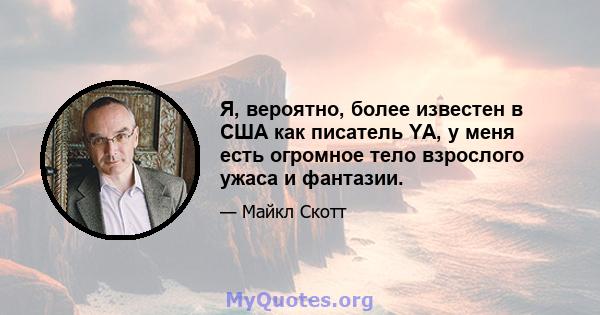 Я, вероятно, более известен в США как писатель YA, у меня есть огромное тело взрослого ужаса и фантазии.