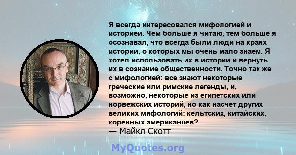 Я всегда интересовался мифологией и историей. Чем больше я читаю, тем больше я осознавал, что всегда были люди на краях истории, о которых мы очень мало знаем. Я хотел использовать их в истории и вернуть их в сознание