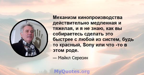 Механизм кинопроизводства действительно медленная и тяжелая, и я не знаю, как вы собираетесь сделать это быстрее с любой из систем, будь то красный, Sony или что -то в этом роде.