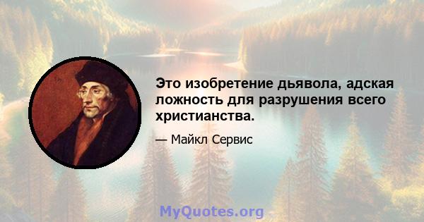 Это изобретение дьявола, адская ложность для разрушения всего христианства.