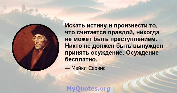 Искать истину и произнести то, что считается правдой, никогда не может быть преступлением. Никто не должен быть вынужден принять осуждение. Осуждение бесплатно.