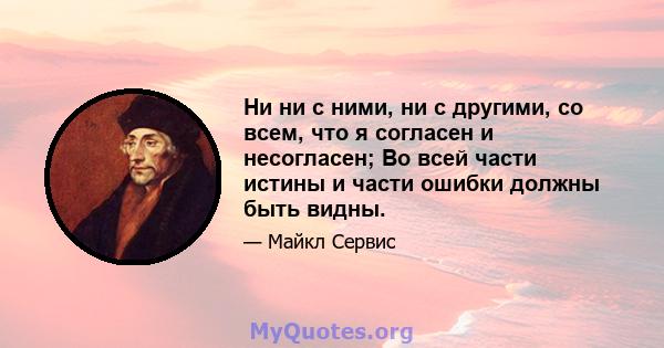 Ни ни с ними, ни с другими, со всем, что я согласен и несогласен; Во всей части истины и части ошибки должны быть видны.