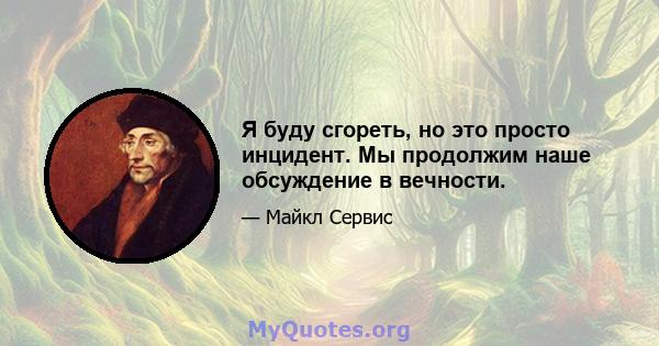 Я буду сгореть, но это просто инцидент. Мы продолжим наше обсуждение в вечности.