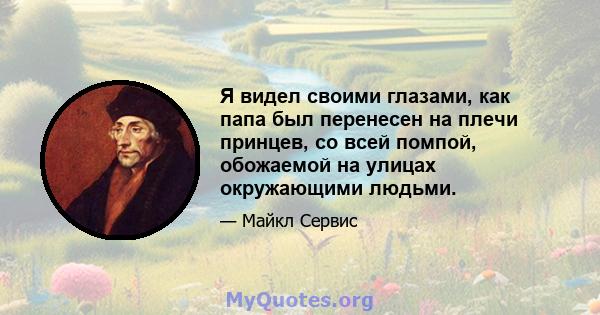 Я видел своими глазами, как папа был перенесен на плечи принцев, со всей помпой, обожаемой на улицах окружающими людьми.