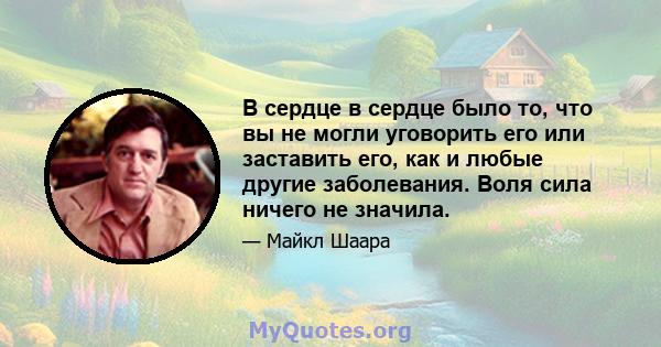 В сердце в сердце было то, что вы не могли уговорить его или заставить его, как и любые другие заболевания. Воля сила ничего не значила.