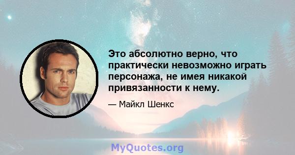 Это абсолютно верно, что практически невозможно играть персонажа, не имея никакой привязанности к нему.