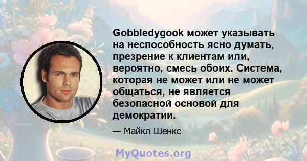 Gobbledygook может указывать на неспособность ясно думать, презрение к клиентам или, вероятно, смесь обоих. Система, которая не может или не может общаться, не является безопасной основой для демократии.