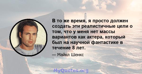 В то же время, я просто должен создать эти реалистичные цели о том, что у меня нет массы вариантов как актера, который был на научной фантастике в течение 8 лет.