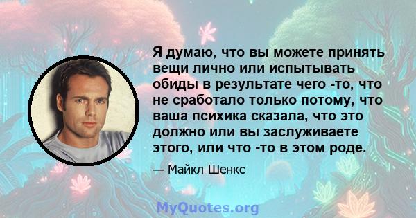 Я думаю, что вы можете принять вещи лично или испытывать обиды в результате чего -то, что не сработало только потому, что ваша психика сказала, что это должно или вы заслуживаете этого, или что -то в этом роде.