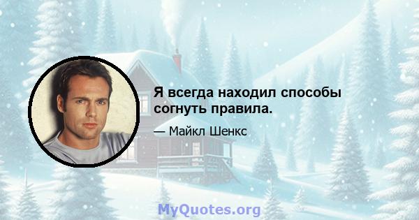 Я всегда находил способы согнуть правила.