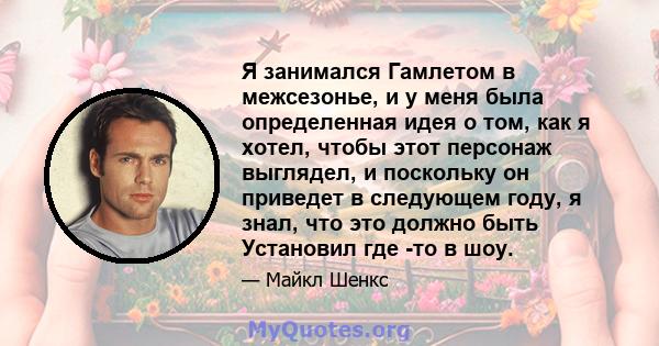 Я занимался Гамлетом в межсезонье, и у меня была определенная идея о том, как я хотел, чтобы этот персонаж выглядел, и поскольку он приведет в следующем году, я знал, что это должно быть Установил где -то в шоу.