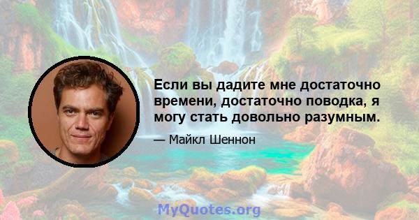 Если вы дадите мне достаточно времени, достаточно поводка, я могу стать довольно разумным.