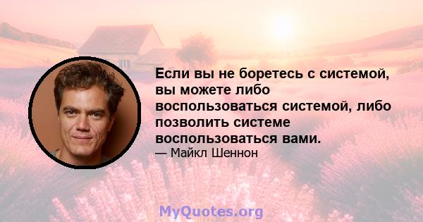 Если вы не боретесь с системой, вы можете либо воспользоваться системой, либо позволить системе воспользоваться вами.