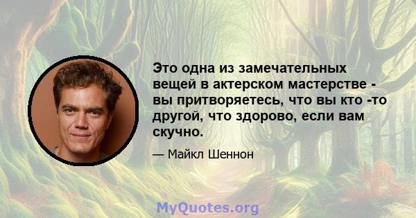 Это одна из замечательных вещей в актерском мастерстве - вы притворяетесь, что вы кто -то другой, что здорово, если вам скучно.