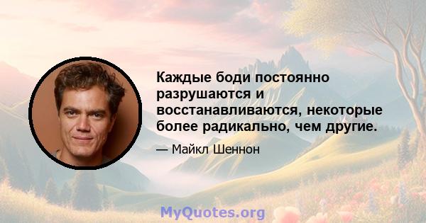 Каждые боди постоянно разрушаются и восстанавливаются, некоторые более радикально, чем другие.