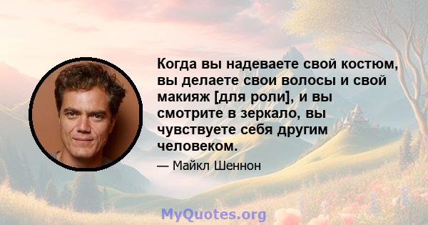 Когда вы надеваете свой костюм, вы делаете свои волосы и свой макияж [для роли], и вы смотрите в зеркало, вы чувствуете себя другим человеком.