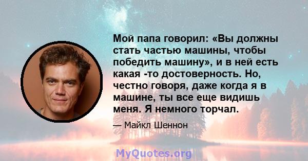 Мой папа говорил: «Вы должны стать частью машины, чтобы победить машину», и в ней есть какая -то достоверность. Но, честно говоря, даже когда я в машине, ты все еще видишь меня. Я немного торчал.