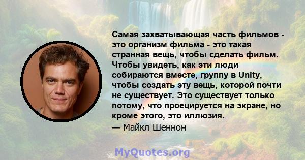 Самая захватывающая часть фильмов - это организм фильма - это такая странная вещь, чтобы сделать фильм. Чтобы увидеть, как эти люди собираются вместе, группу в Unity, чтобы создать эту вещь, которой почти не существует. 