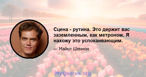 Сцена - рутина. Это держит вас заземленным, как метроном. Я нахожу это успокаивающим.