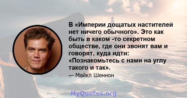 В «Империи дощатых настителей нет ничего обычного». Это как быть в каком -то секретном обществе, где они звонят вам и говорят, куда идти: «Познакомьтесь с нами на углу такого и так».