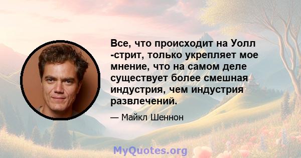 Все, что происходит на Уолл -стрит, только укрепляет мое мнение, что на самом деле существует более смешная индустрия, чем индустрия развлечений.