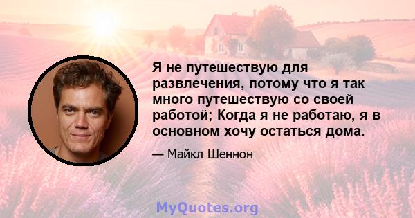 Я не путешествую для развлечения, потому что я так много путешествую со своей работой; Когда я не работаю, я в основном хочу остаться дома.