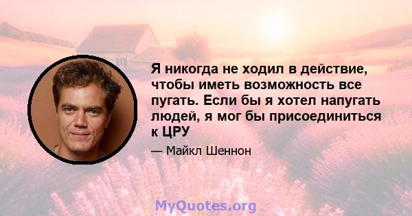 Я никогда не ходил в действие, чтобы иметь возможность все пугать. Если бы я хотел напугать людей, я мог бы присоединиться к ЦРУ