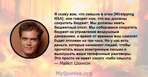 Я скажу вам, что смешно в этом [Wiretpping NSA]: они говорят нам, что мы должны сократить бюджет; Мы должны иметь бюджетный откат. Мы собираемся сократить бюджет на управление воздушным движением, и время от времени ваш 