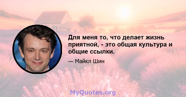 Для меня то, что делает жизнь приятной, - это общая культура и общие ссылки.