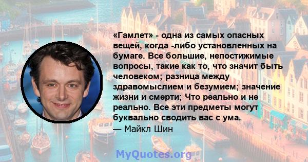 «Гамлет» - одна из самых опасных вещей, когда -либо установленных на бумаге. Все большие, непостижимые вопросы, такие как то, что значит быть человеком; разница между здравомыслием и безумием; значение жизни и смерти;